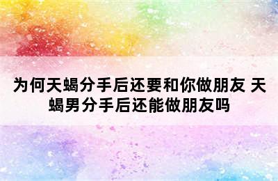 为何天蝎分手后还要和你做朋友 天蝎男分手后还能做朋友吗